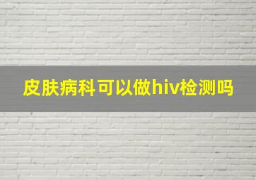 皮肤病科可以做hiv检测吗