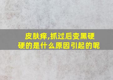 皮肤痒,抓过后变黑硬硬的是什么原因引起的呢