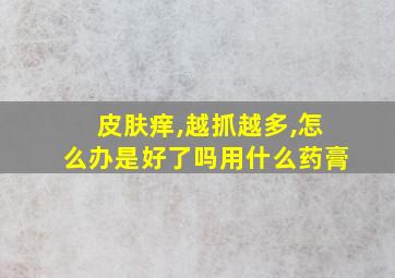 皮肤痒,越抓越多,怎么办是好了吗用什么药膏