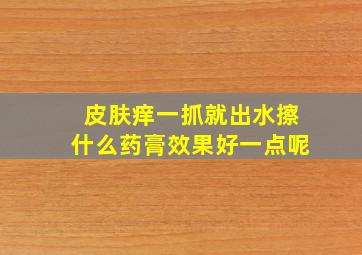 皮肤痒一抓就出水擦什么药膏效果好一点呢