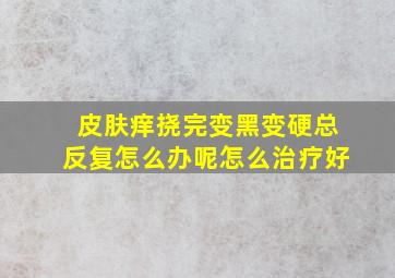 皮肤痒挠完变黑变硬总反复怎么办呢怎么治疗好