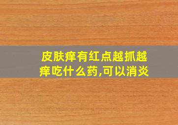 皮肤痒有红点越抓越痒吃什么药,可以消炎