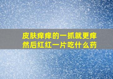 皮肤痒痒的一抓就更痒然后红红一片吃什么药