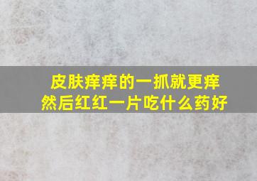 皮肤痒痒的一抓就更痒然后红红一片吃什么药好