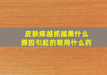 皮肤痒越抓越黑什么原因引起的呢用什么药