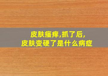 皮肤瘙痒,抓了后,皮肤变硬了是什么病症