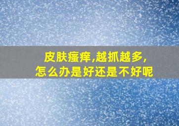 皮肤瘙痒,越抓越多,怎么办是好还是不好呢