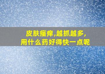 皮肤瘙痒,越抓越多,用什么药好得快一点呢