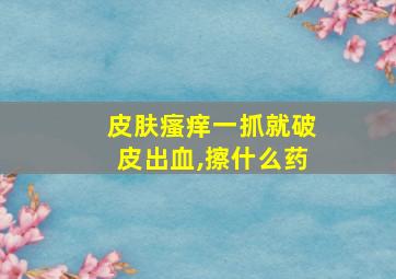 皮肤瘙痒一抓就破皮出血,擦什么药