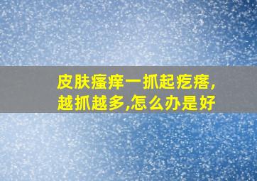 皮肤瘙痒一抓起疙瘩,越抓越多,怎么办是好