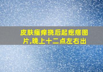 皮肤瘙痒挠后起疙瘩图片,晚上十二点左右出