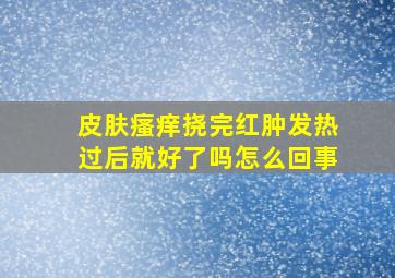 皮肤瘙痒挠完红肿发热过后就好了吗怎么回事