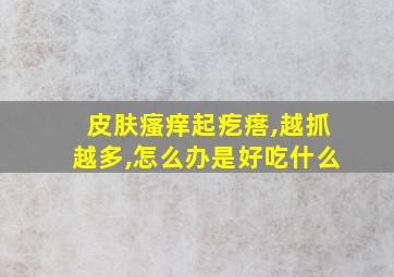 皮肤瘙痒起疙瘩,越抓越多,怎么办是好吃什么