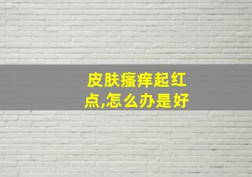 皮肤瘙痒起红点,怎么办是好