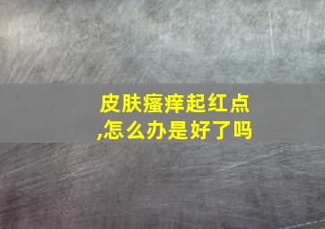 皮肤瘙痒起红点,怎么办是好了吗