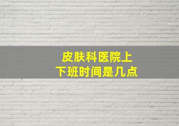 皮肤科医院上下班时间是几点