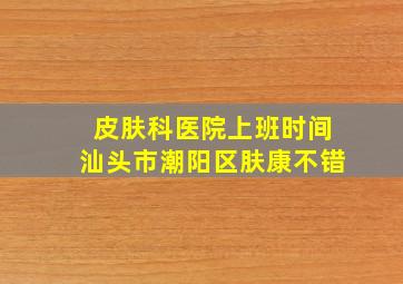 皮肤科医院上班时间汕头市潮阳区肤康不错