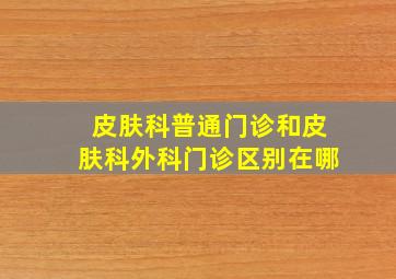 皮肤科普通门诊和皮肤科外科门诊区别在哪