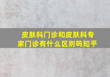 皮肤科门诊和皮肤科专家门诊有什么区别吗知乎