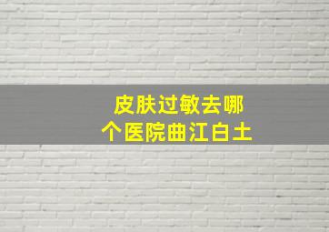 皮肤过敏去哪个医院曲江白土