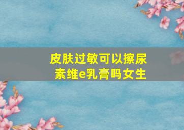 皮肤过敏可以擦尿素维e乳膏吗女生