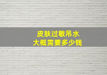 皮肤过敏吊水大概需要多少钱