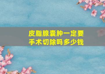 皮脂腺囊肿一定要手术切除吗多少钱