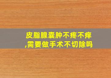 皮脂腺囊肿不疼不痒,需要做手术不切除吗