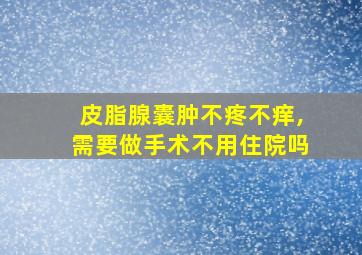 皮脂腺囊肿不疼不痒,需要做手术不用住院吗