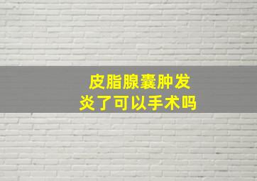 皮脂腺囊肿发炎了可以手术吗