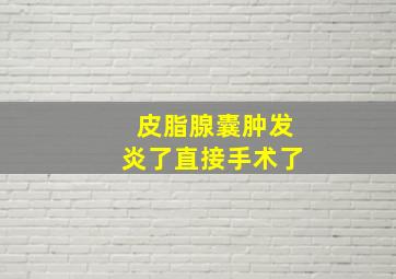 皮脂腺囊肿发炎了直接手术了