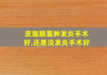 皮脂腺囊肿发炎手术好,还是没发炎手术好