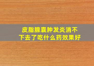 皮脂腺囊肿发炎消不下去了吃什么药效果好