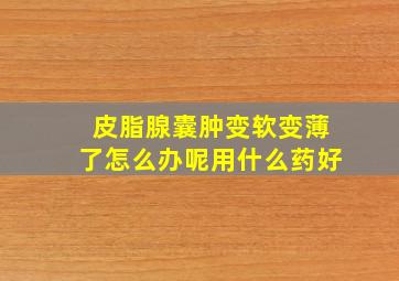 皮脂腺囊肿变软变薄了怎么办呢用什么药好