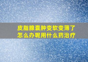 皮脂腺囊肿变软变薄了怎么办呢用什么药治疗