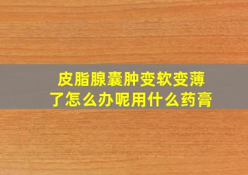 皮脂腺囊肿变软变薄了怎么办呢用什么药膏