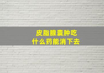 皮脂腺囊肿吃什么药能消下去