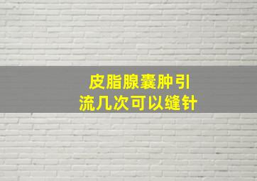 皮脂腺囊肿引流几次可以缝针