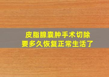 皮脂腺囊肿手术切除要多久恢复正常生活了