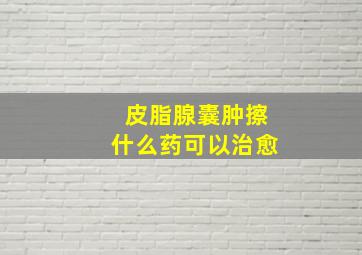 皮脂腺囊肿擦什么药可以治愈