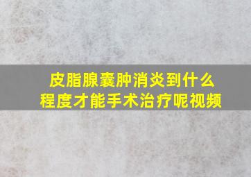 皮脂腺囊肿消炎到什么程度才能手术治疗呢视频