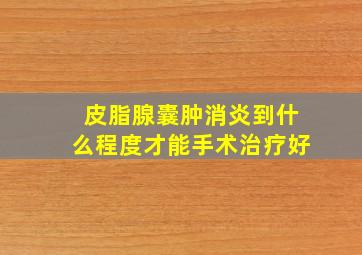 皮脂腺囊肿消炎到什么程度才能手术治疗好