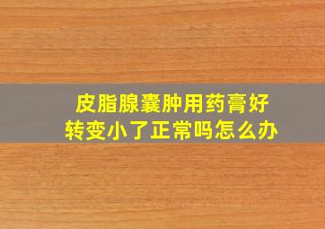 皮脂腺囊肿用药膏好转变小了正常吗怎么办