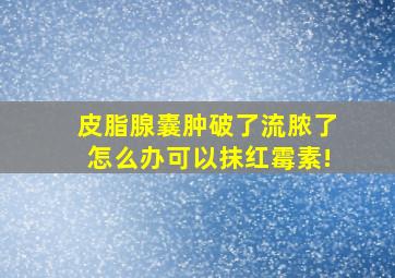 皮脂腺囊肿破了流脓了怎么办可以抹红霉素!