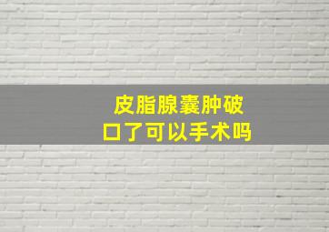 皮脂腺囊肿破口了可以手术吗