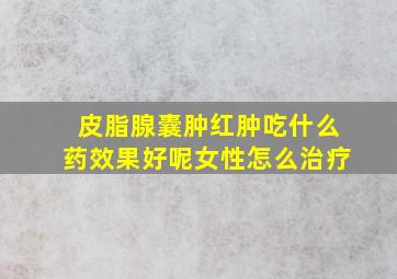 皮脂腺囊肿红肿吃什么药效果好呢女性怎么治疗