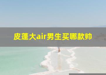 皮蓬大air男生买哪款帅