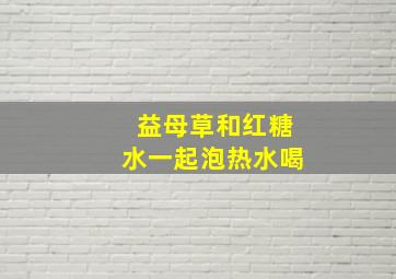 益母草和红糖水一起泡热水喝