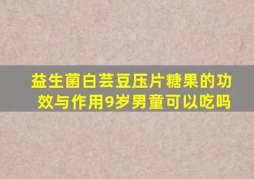 益生菌白芸豆压片糖果的功效与作用9岁男童可以吃吗