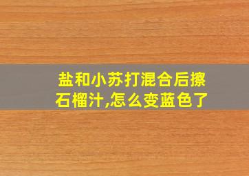 盐和小苏打混合后擦石榴汁,怎么变蓝色了